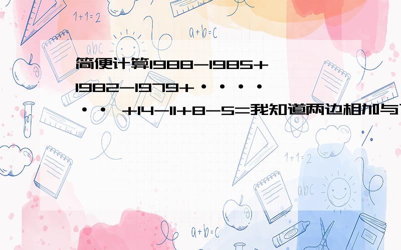 简便计算1988-1985+1982-1979+······ +14-11+8-5=我知道两边相加与下一个相加的相抵消,不清楚有那个缺了,或者刚刚好（这个要最后是加还是减）