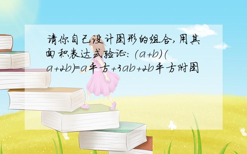 请你自己设计图形的组合,用其面积表达式验证:(a+b)(a+2b)=a平方+3ab+2b平方附图