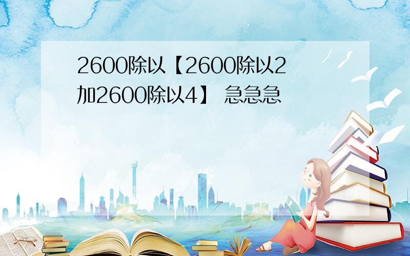 2600除以【2600除以2加2600除以4】 急急急