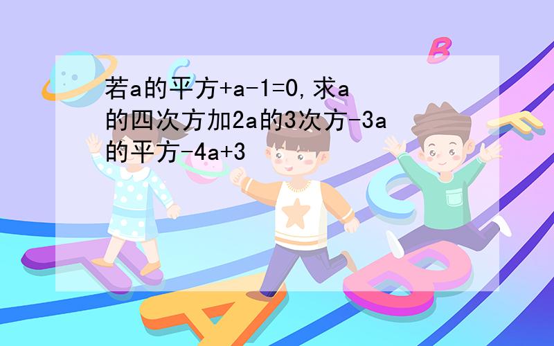 若a的平方+a-1=0,求a的四次方加2a的3次方-3a的平方-4a+3