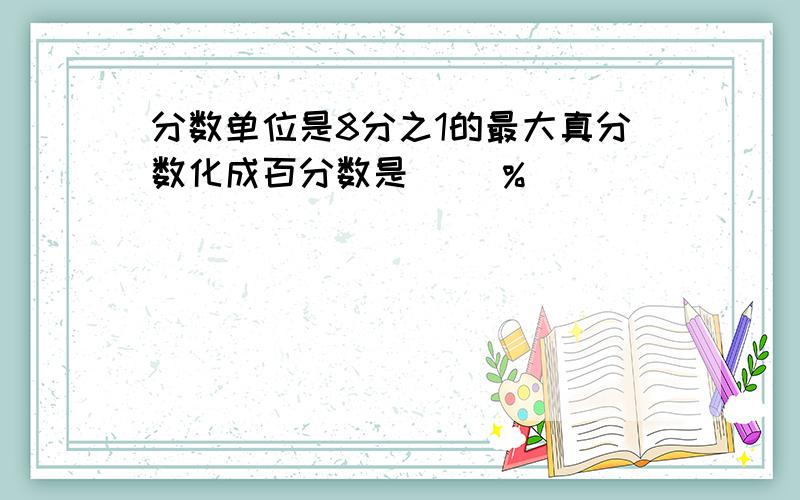 分数单位是8分之1的最大真分数化成百分数是（ )%