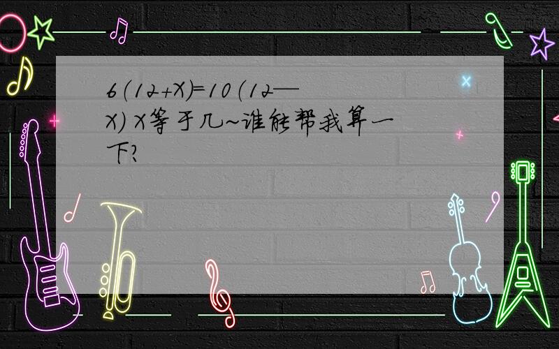 6（12＋X）＝10（12—X） X等于几~谁能帮我算一下?