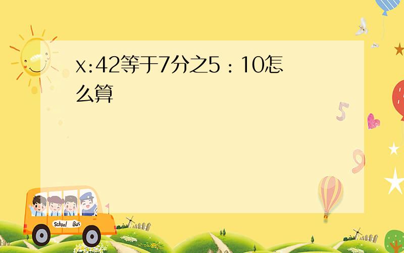 x:42等于7分之5：10怎么算