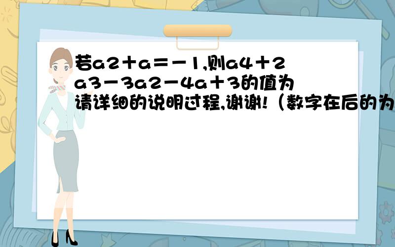 若a2＋a＝－1,则a4＋2a3－3a2－4a＋3的值为请详细的说明过程,谢谢!（数字在后的为几次幂,如a2是a的平方）