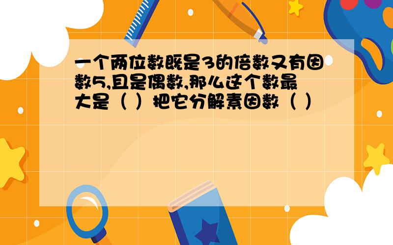 一个两位数既是3的倍数又有因数5,且是偶数,那么这个数最大是（ ）把它分解素因数（ ）