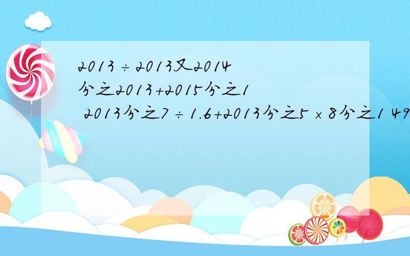 2013÷2013又2014分之2013+2015分之1 2013分之7÷1.6+2013分之5×8分之1 49.5×10.6-(50-2分之1)×5分之3（69分之1+71分之2）×23+25÷712013÷2013又2014分之2013+2015分之12013分之7÷1.6+2013分之5×8分之149.5×10.6-(50-2分之1)