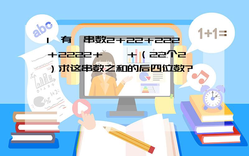 1、有一串数2＋22＋222＋2222＋……＋（22个2）求这串数之和的后四位数?