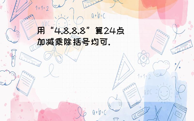 用“4.8.8.8”算24点加减乘除括号均可.