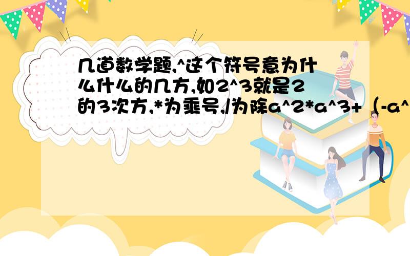 几道数学题,^这个符号意为什么什么的几方,如2^3就是2的3次方,*为乘号,/为除a^2*a^3+（-a^2)^3-2a(a^2)^3-2[(a^3)^3/a^3]y^2*y^n-1+y^3*y^n-2-2y^5*y^n-4