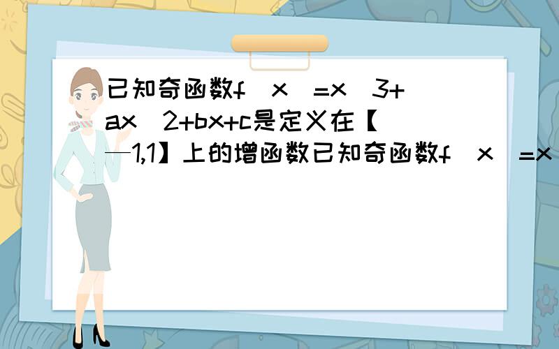 已知奇函数f（x)=x^3+ax^2+bx+c是定义在【—1,1】上的增函数已知奇函数f（x)=x^3+ax^2+bx+c是定义在[—1,1]上的增函数1求实数b的取值范围；2若b2-tb+1≥f(x)对x∈[—1,1]恒成立,求实数t的取值范围