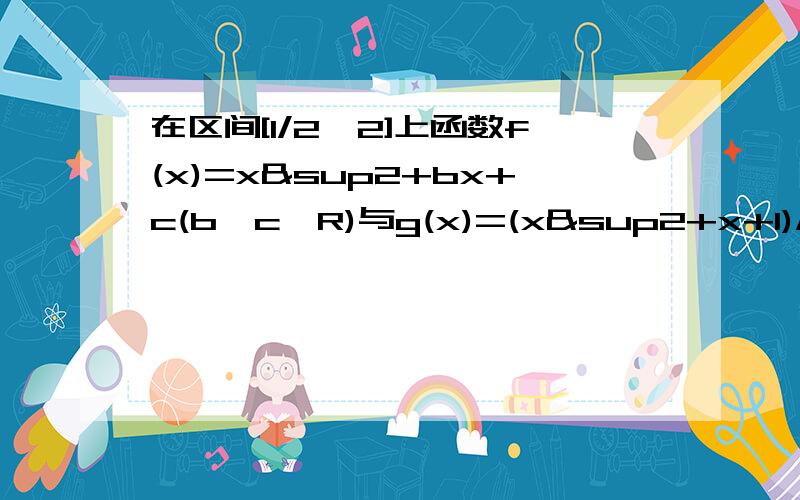 在区间[1/2,2]上函数f(x)=x²+bx+c(b,c∈R)与g(x)=(x²+x+1)/x在同一点取得相同的最小值,那么f(x)在区间[1/2.2]上的最大值为?