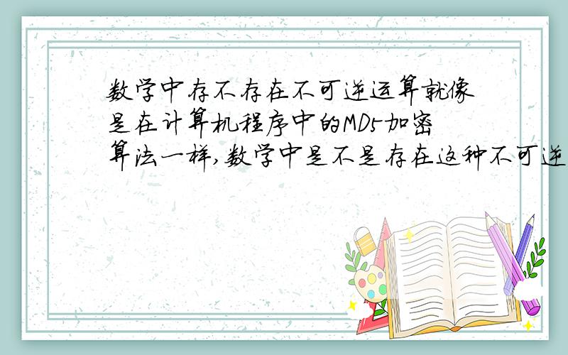 数学中存不存在不可逆运算就像是在计算机程序中的MD5加密算法一样,数学中是不是存在这种不可逆的运算呢.就累似与 可以算出 1+1=2 而返过来推算2-1 则不等于1.有这种奇怪的算法?