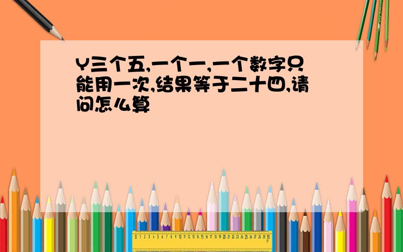 Y三个五,一个一,一个数字只能用一次,结果等于二十四,请问怎么算