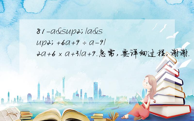 81-a²/a²＋6a＋9÷a-9/2a＋6×a+3/a+9.急需,要详细过程,谢谢.