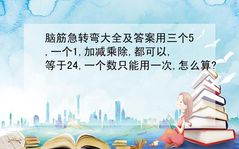 脑筋急转弯大全及答案用三个5,一个1,加减乘除,都可以,等于24,一个数只能用一次,怎么算?