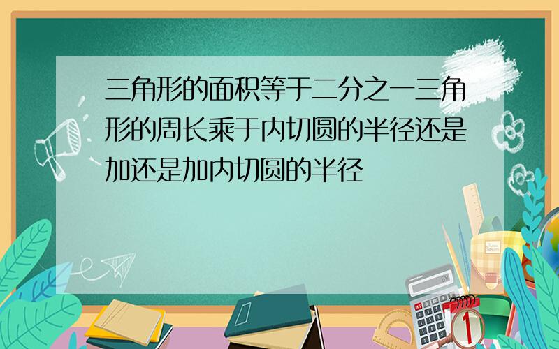 三角形的面积等于二分之一三角形的周长乘于内切圆的半径还是加还是加内切圆的半径