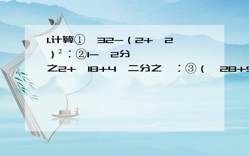 1.计算①√32-（2+√2）²；②1-√2分之2+√18+4√二分之一；③（√28+5√2）（√50-2√7）④³√4+27分之17.