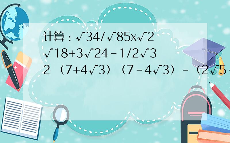 计算：√34/√85x√2 √18+3√24-1/2√32 （7+4√3）（7-4√3）-（2√5-1）^2