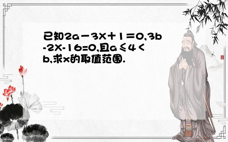 已知2a－3X＋1＝0,3b-2X-16=0,且a≤4＜b,求x的取值范围.