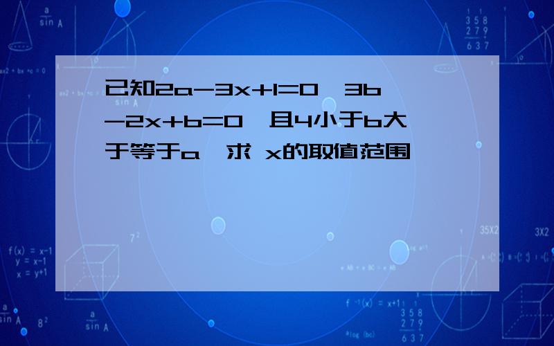 已知2a-3x+1=0,3b-2x+b=0,且4小于b大于等于a,求 x的取值范围