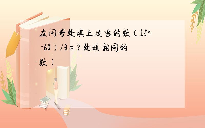 在问号处填上适当的数（15* -60）/3=?处填相同的数）