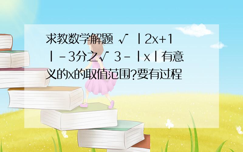 求教数学解题 √ 丨2x+1丨-3分之√ 3-丨x丨有意义的x的取值范围?要有过程