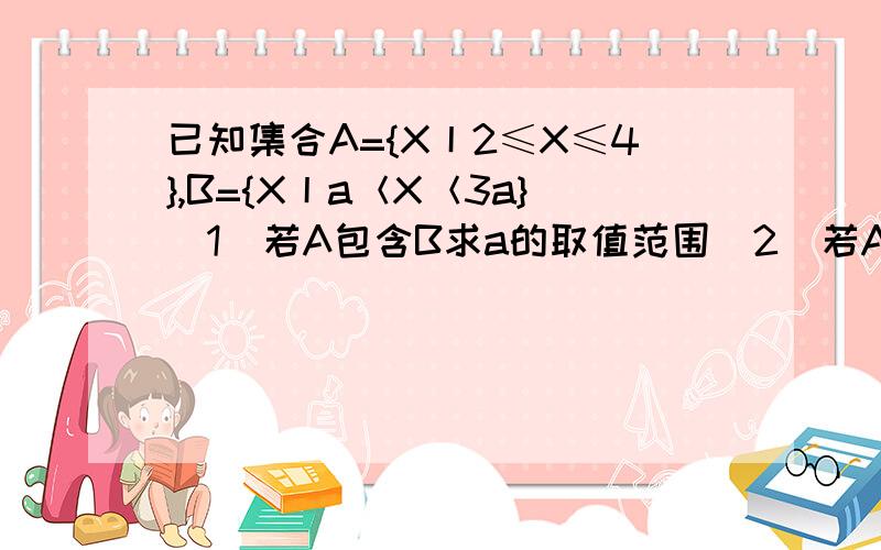 已知集合A={X丨2≤X≤4},B={X丨a＜X＜3a}（1）若A包含B求a的取值范围（2）若A∩B=空集求a的取值范围