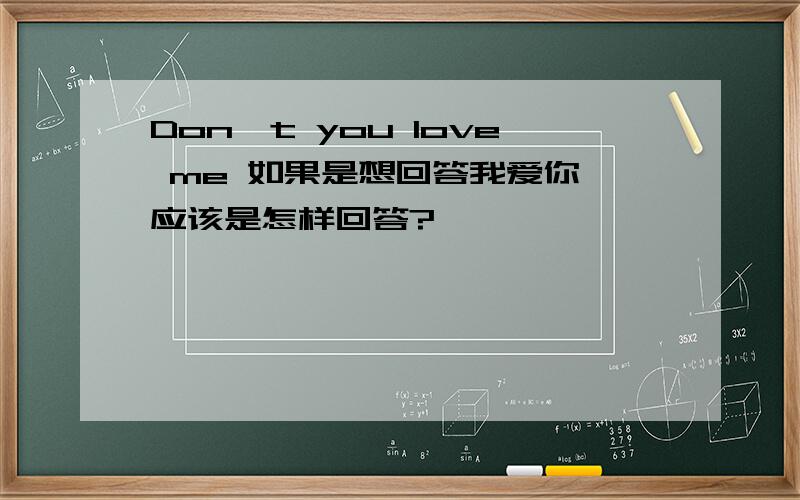 Don't you love me 如果是想回答我爱你,应该是怎样回答?