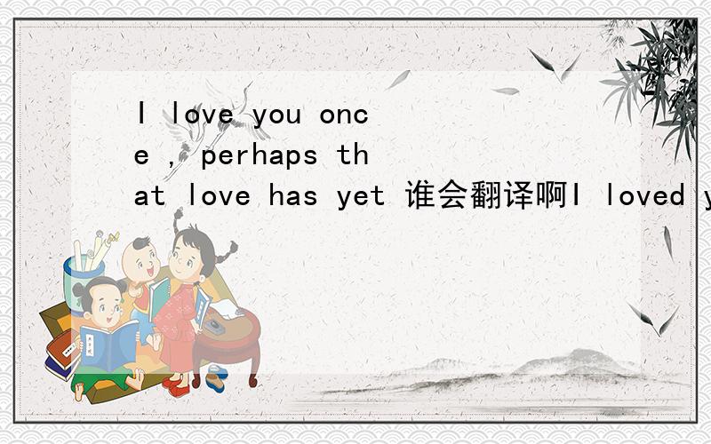 I love you once , perhaps that love has yet 谁会翻译啊I loved you once,Perhaps that love has yetto die down thoroughlywithin my soul,but let it not dismay youany longer,I have no wishto cause you any sorrow,I loved you wordlesslywithout a hope,b