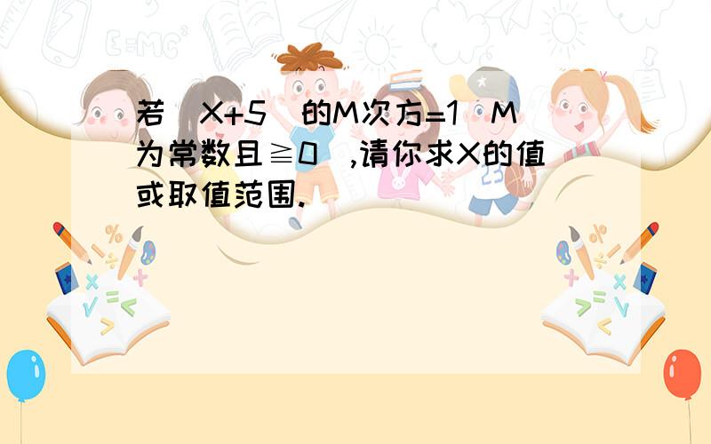 若(X+5)的M次方=1(M为常数且≧0),请你求X的值或取值范围.