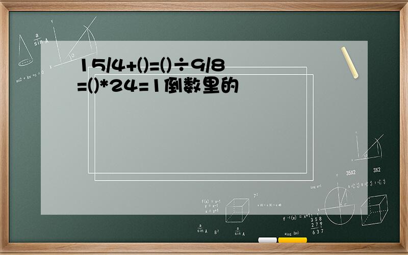 15/4+()=()÷9/8=()*24=1倒数里的