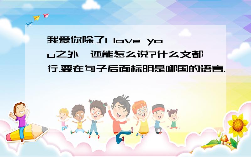 我爱你除了I love you之外,还能怎么说?什么文都行.要在句子后面标明是哪国的语言.