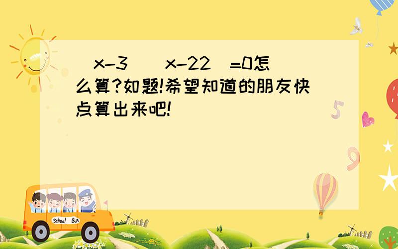 (x-3)(x-22)=0怎么算?如题!希望知道的朋友快点算出来吧!