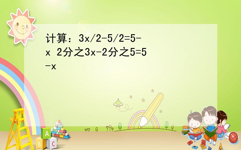 计算：3x/2-5/2=5-x 2分之3x-2分之5=5-x