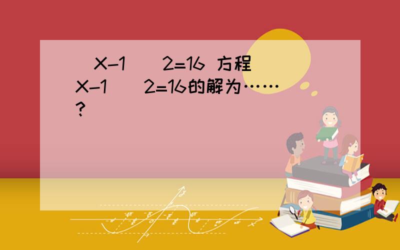 （X-1)^2=16 方程（X-1)^2=16的解为……?