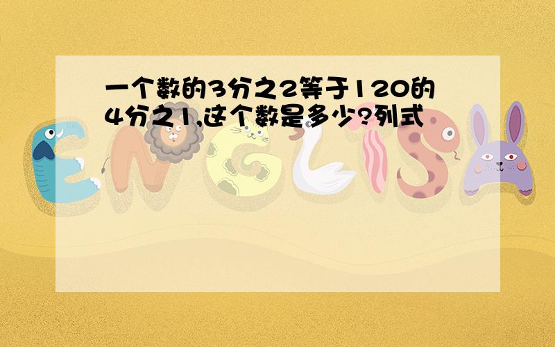 一个数的3分之2等于120的4分之1,这个数是多少?列式