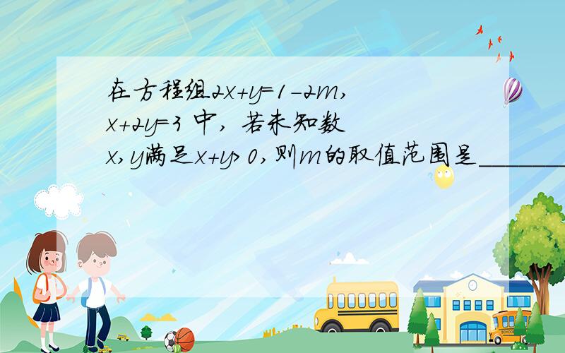 在方程组2x+y=1-2m,x+2y=3 中, 若未知数x,y满足x+y>0,则m的取值范围是_______