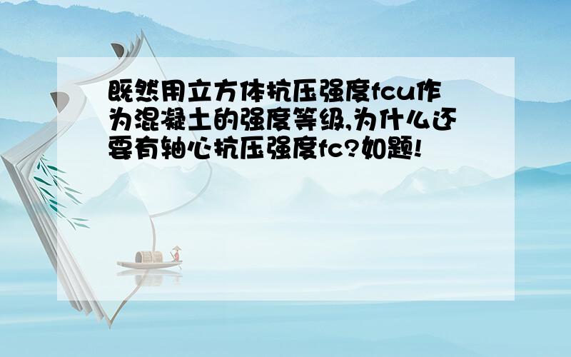 既然用立方体抗压强度fcu作为混凝土的强度等级,为什么还要有轴心抗压强度fc?如题!