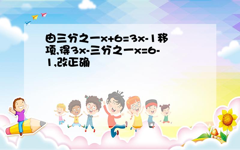 由三分之一x+6=3x-1移项,得3x-三分之一x=6-1,改正确