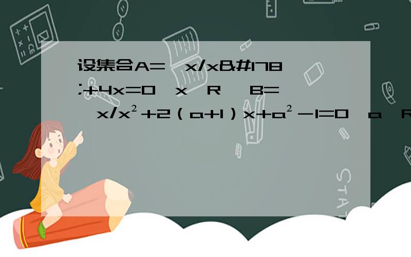 设集合A={x/x²+4x=0,x∈R} B={x/x²+2（a+1）x+a²－1=0,a∈R,x∈R}若B包含于A,求实数a的