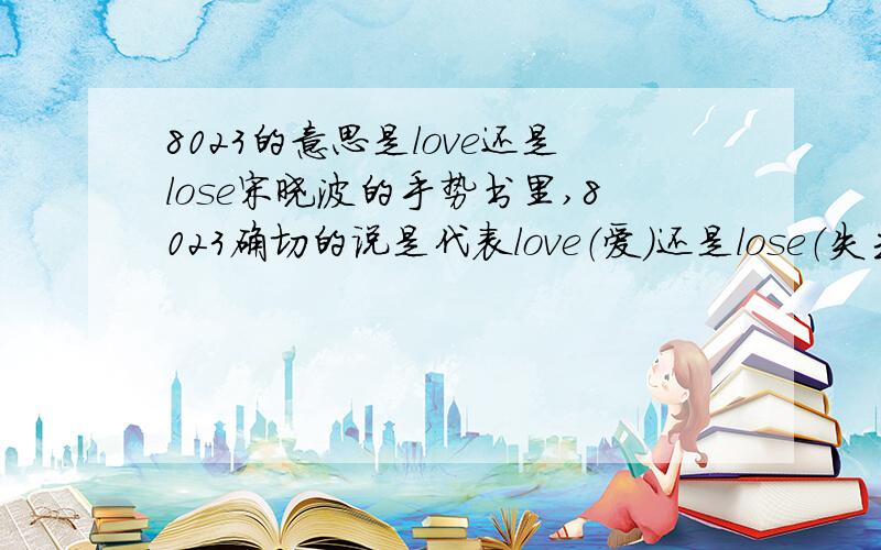 8023的意思是love还是lose宋晓波的手势书里,8023确切的说是代表love（爱）还是lose（失去）呢、新人求解~看了很多都是双关语言,可到底是那一种,大虾指教下.