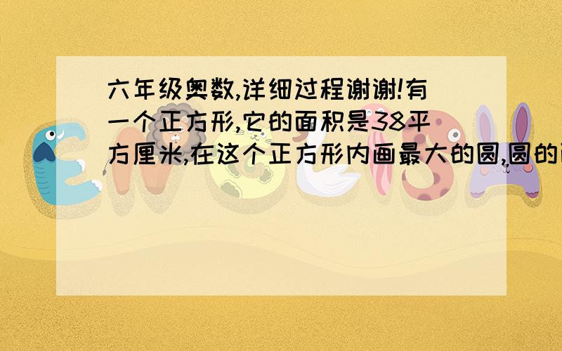 六年级奥数,详细过程谢谢!有一个正方形,它的面积是38平方厘米,在这个正方形内画最大的圆,圆的面积是多少平方厘米?