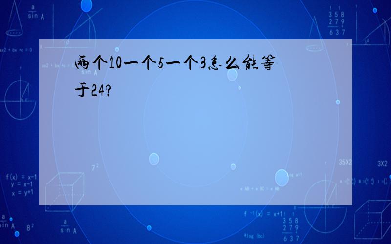 两个10一个5一个3怎么能等于24?