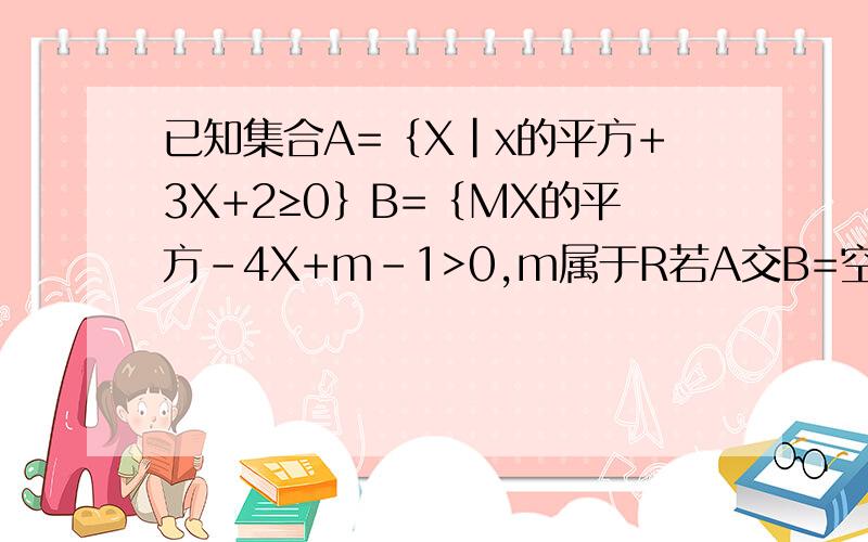 已知集合A=｛X|x的平方+3X+2≥0｝B=｛MX的平方-4X+m-1>0,m属于R若A交B=空集且A并B=A,求实数M的取值范围