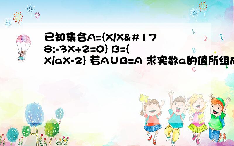 已知集合A={X/X²-3X+2=0} B={X/aX-2} 若A∪B=A 求实数a的值所组成的集合