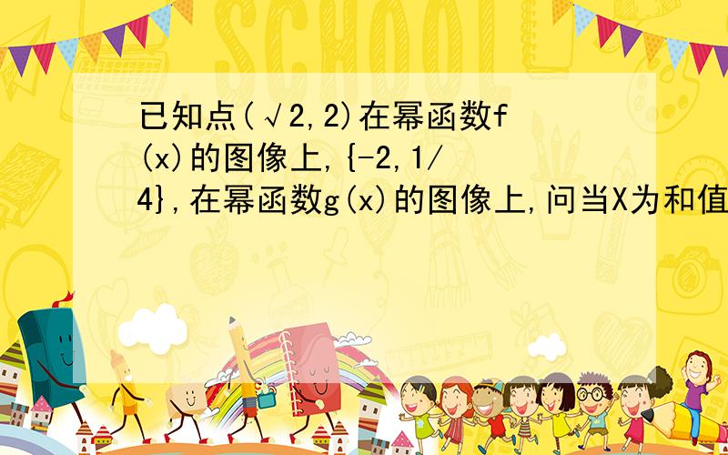 已知点(√2,2)在幂函数f(x)的图像上,{-2,1/4},在幂函数g(x)的图像上,问当X为和值时有f(x)>g(x)