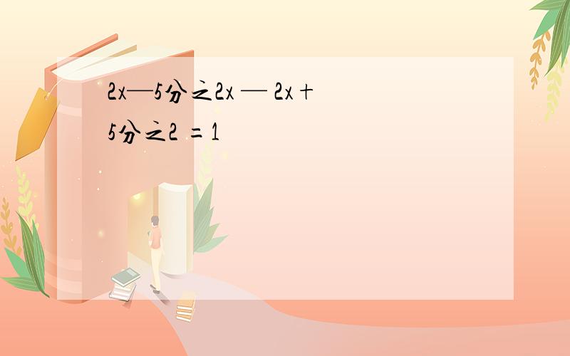 2x—5分之2x — 2x+5分之2 =1