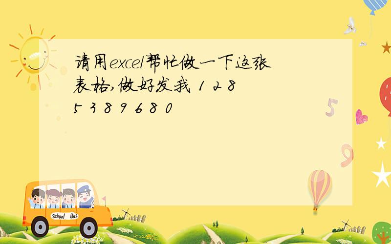 请用excel帮忙做一下这张表格,做好发我 1 2 8 5 3 8 9 6 8 0