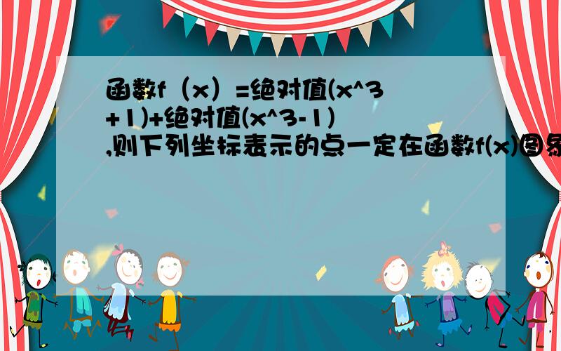 函数f（x）=绝对值(x^3+1)+绝对值(x^3-1),则下列坐标表示的点一定在函数f(x)图象上的是A.(-a,-f(a)) B.(a,f(-a)) C.(a,-f(a)) D.(-a,-f(-a))