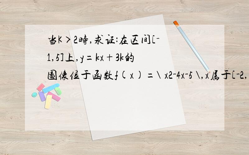 当K>2时,求证:在区间[－1,5]上,y=kx+3k的图像位于函数f(x)=\ x2-4x-5 \,x属于[-2,6]图像的上方